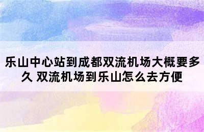乐山中心站到成都双流机场大概要多久 双流机场到乐山怎么去方便